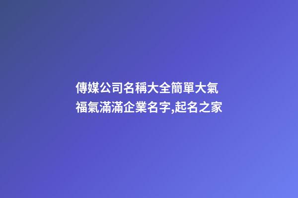 傳媒公司名稱大全簡單大氣 福氣滿滿企業名字,起名之家